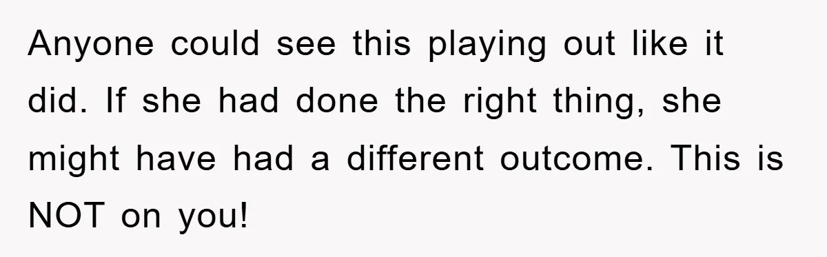 Anyone could see this playing out like it did. If she had done the right thing, she might have had a different outcome. This is NOT on you!