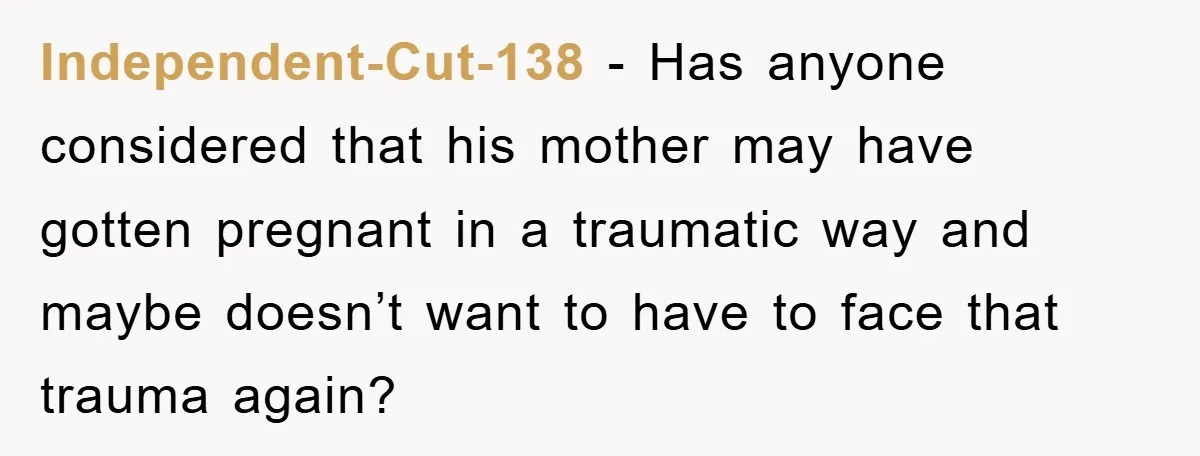 Independent-Cut-138 − Has anyone considered that his mother may have gotten pregnant in a traumatic way and maybe doesn’t want to have to face that trauma again?