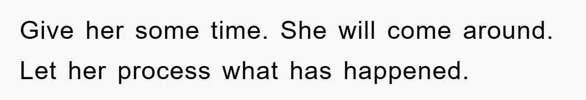 Give her some time. She will come around. Let her process what has happened.
