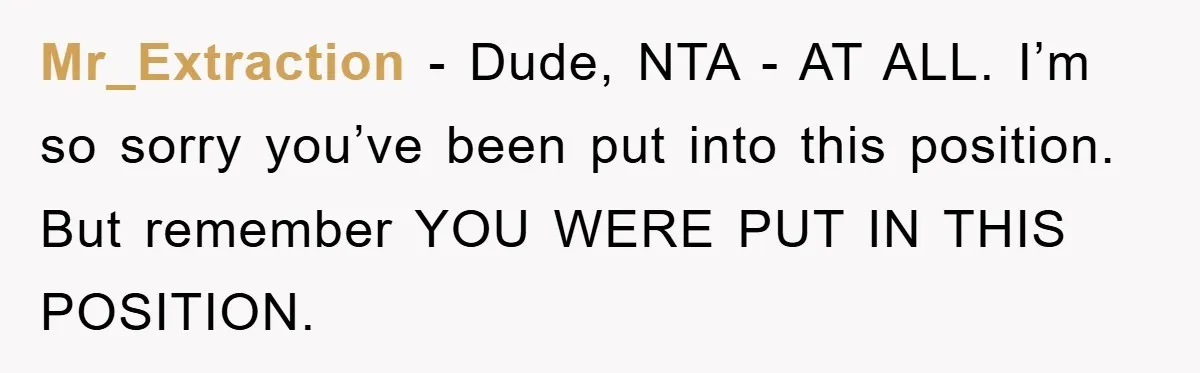 Mr_Extraction − Dude, NTA - AT ALL. I’m so sorry you’ve been put into this position. But remember YOU WERE PUT IN THIS POSITION.