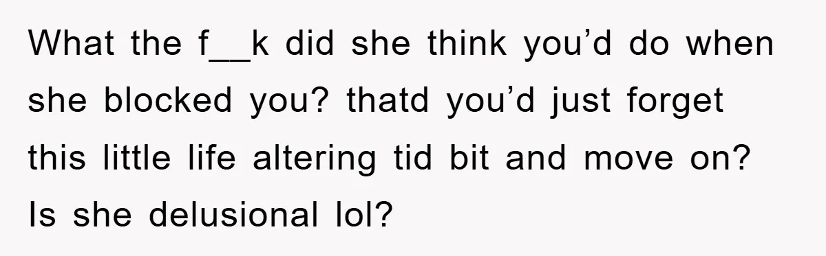 What the f__k did she think you’d do when she blocked you? thatd you’d just forget this little life altering tid bit and move on? Is she delusional lol?