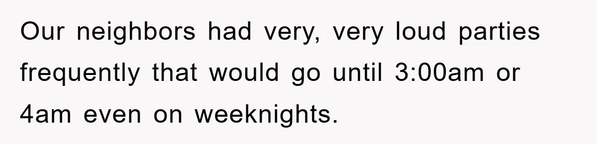 Our neighbors had very, very loud parties frequently that would go until 3:00am or 4am even on weeknights.