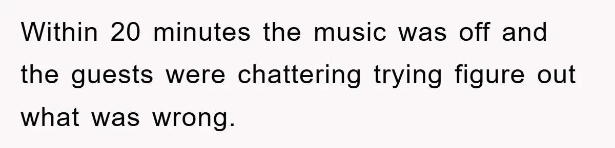 Within 20 minutes the music was off and the guests were chattering trying figure out what was wrong.