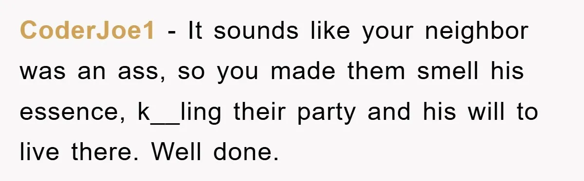 CoderJoe1 − It sounds like your neighbor was an ass, so you made them smell his essence, k__ling their party and his will to live there. Well done.