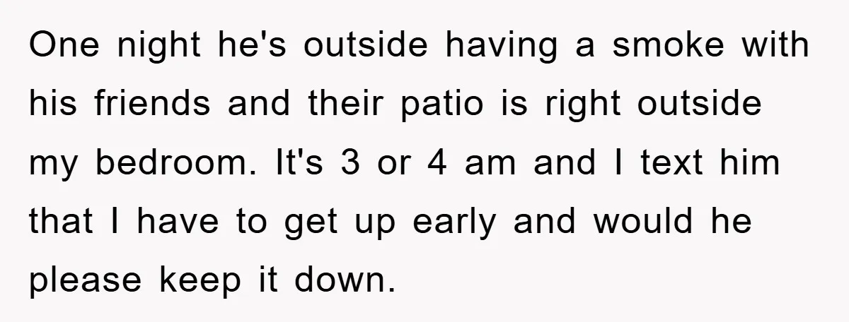 One night he's outside having a smoke with his friends and their patio is right outside my bedroom. It's 3 or 4 am and I text him that I have...