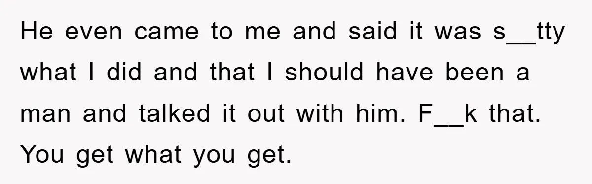 He even came to me and said it was s__tty what I did and that I should have been a man and talked it out with him. F__k that. You...