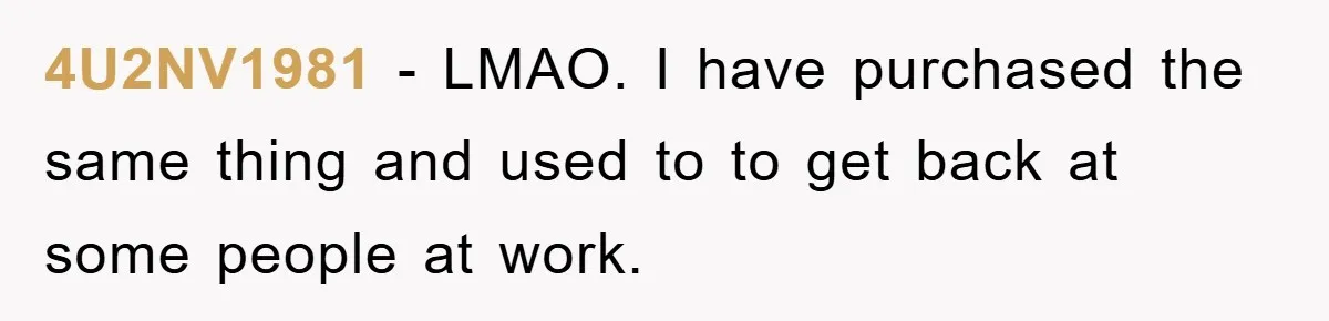 4U2NV1981 − LMAO. I have purchased the same thing and used to to get back at some people at work.
