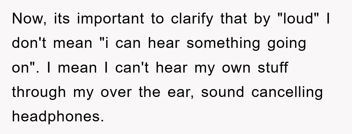 Now, its important to clarify that by "loud" I don't mean "i can hear something going on". I mean I can't hear my own stuff through my over the ear,...