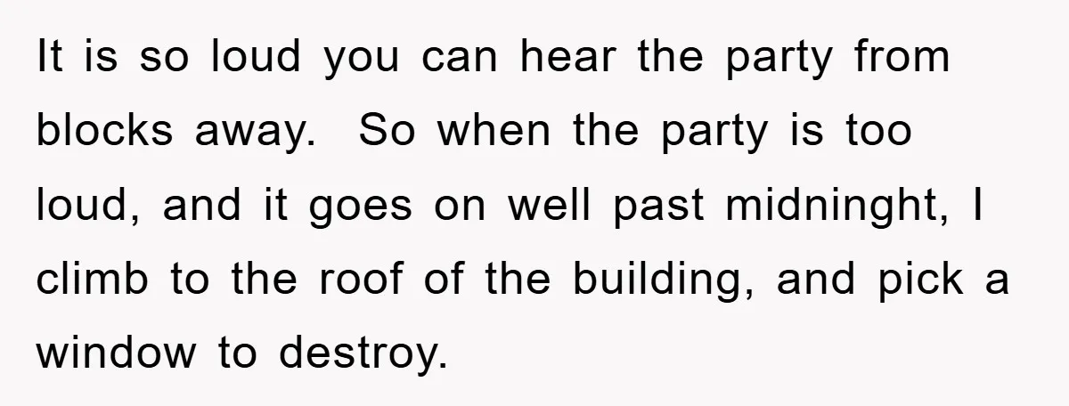 It is so loud you can hear the party from blocks away. ​ So when the party is too loud, and it goes on well past midninght, I climb to...