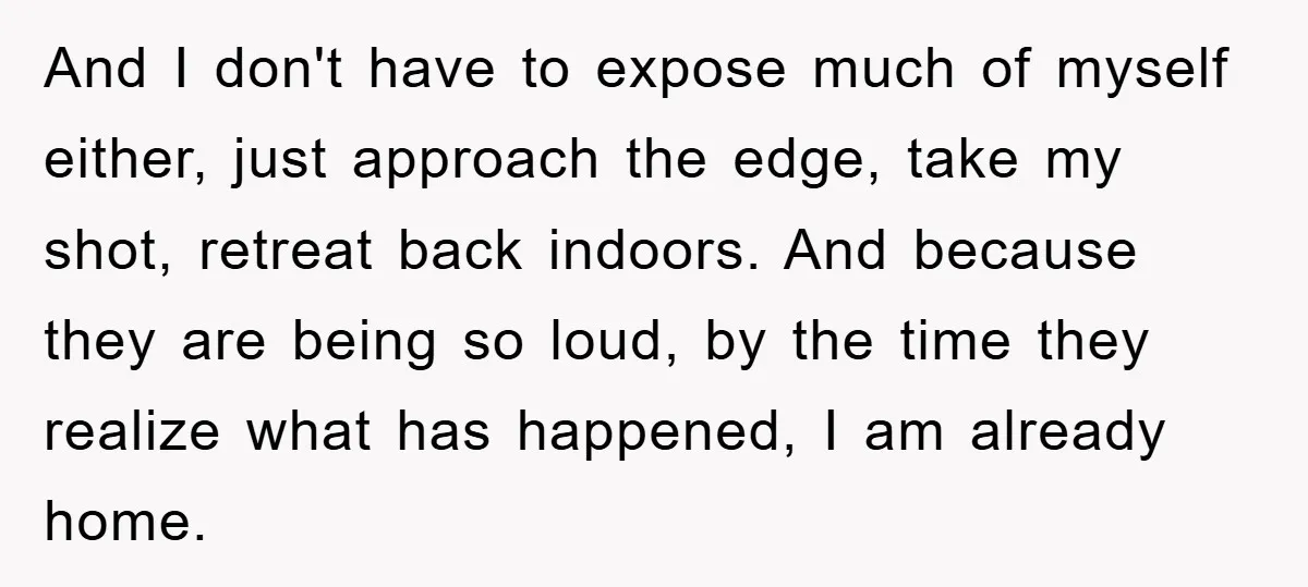 And I don't have to expose much of myself either, just approach the edge, take my shot, retreat back indoors. And because they are being so loud, by the time...