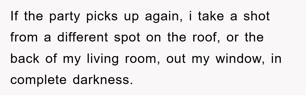 If the party picks up again, i take a shot from a different spot on the roof, or the back of my living room, out my window, in complete darkness.