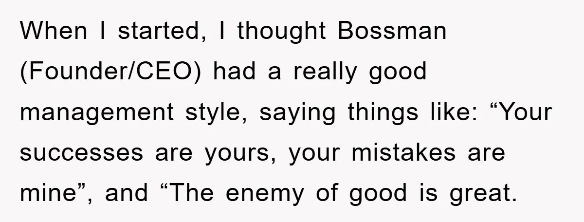 When I started, I thought Bossman (Founder/CEO) had a really good management style, saying things like: “Your successes are yours, your mistakes are mine”, and “The enemy of good is...
