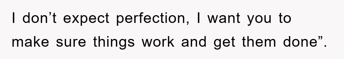 I don’t expect perfection, I want you to make sure things work and get them done”.
