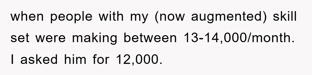 when people with my (now augmented) skill set were making between 13-14,000/month. I asked him for 12,000.