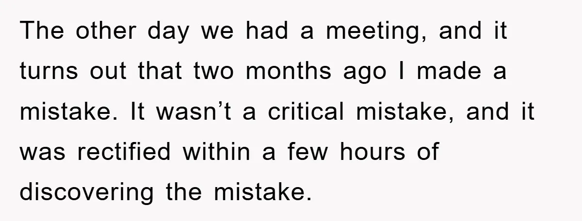 The other day we had a meeting, and it turns out that two months ago I made a mistake. It wasn’t a critical mistake, and it was rectified within a...