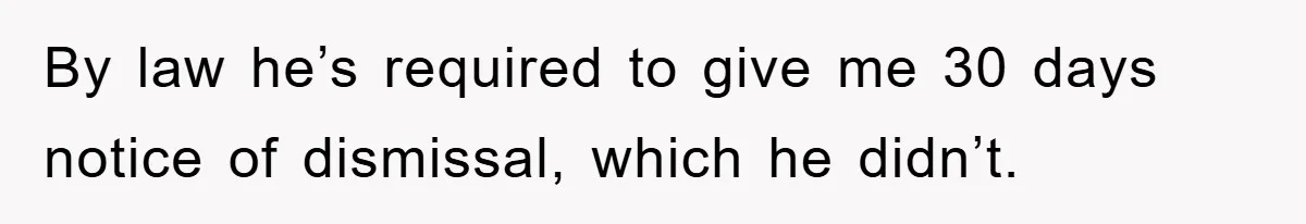 By law he’s required to give me 30 days notice of dismissal, which he didn’t.