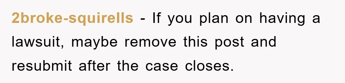 2broke-squirells − If you plan on having a lawsuit, maybe remove this post and resubmit after the case closes.