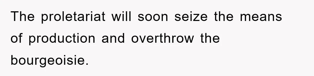 The proletariat will soon seize the means of production and overthrow the bourgeoisie.