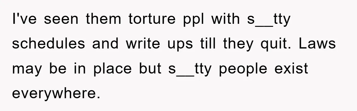 I've seen them torture ppl with s__tty schedules and write ups till they quit. Laws may be in place but s__tty people exist everywhere.
