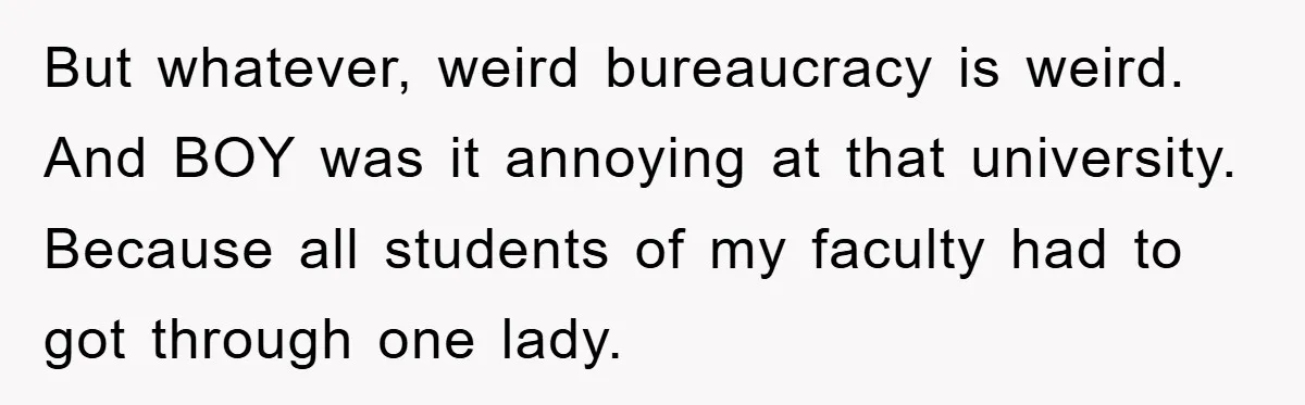 But whatever, weird bureaucracy is weird. And BOY was it annoying at that university. Because all students of my faculty had to got through one lady.