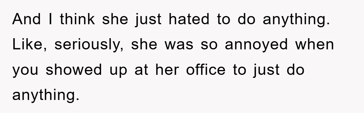 And I think she just hated to do anything. Like, seriously, she was so annoyed when you showed up at her office to just do anything.