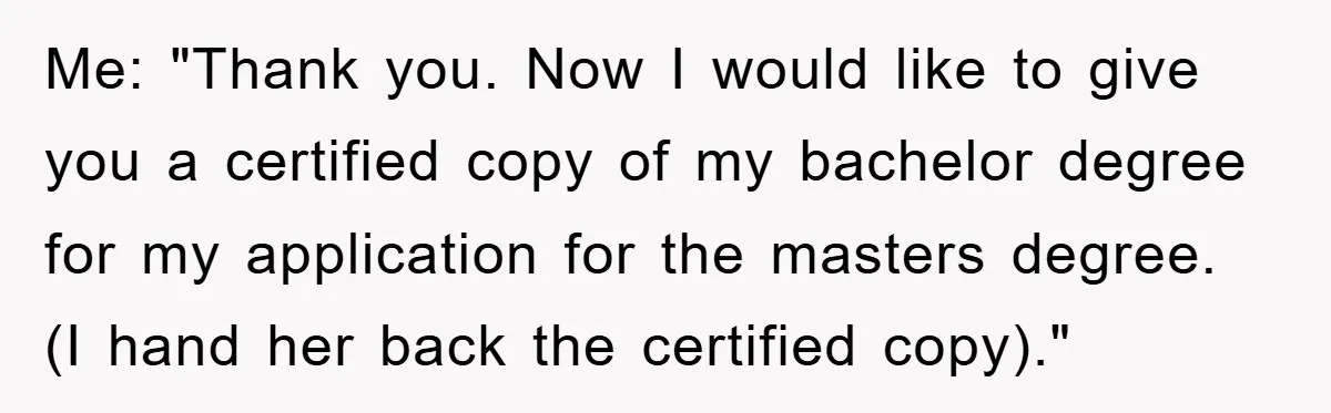 Me: "Thank you. Now I would like to give you a certified copy of my bachelor degree for my application for the masters degree. (I hand her back the certified...