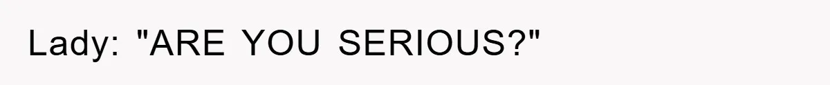 Lady: "ARE YOU SERIOUS?"