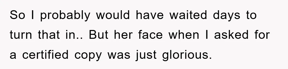So I probably would have waited days to turn that in.. But her face when I asked for a certified copy was just glorious.