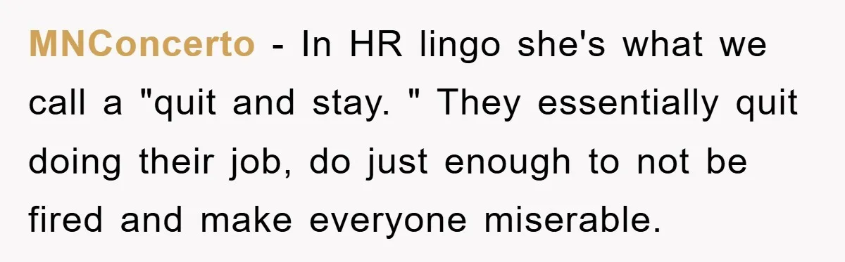 MNConcerto − In HR lingo she's what we call a "quit and stay. " They essentially quit doing their job, do just enough to not be fired and make everyone...