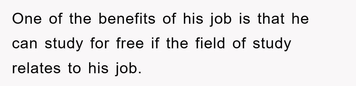 One of the benefits of his job is that he can study for free if the field of study relates to his job.