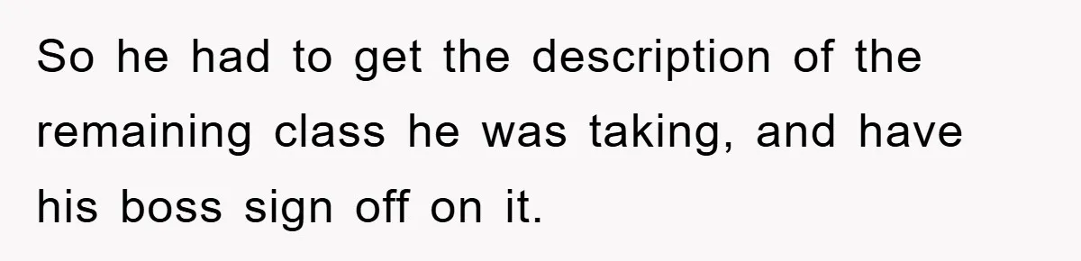 So he had to get the description of the remaining class he was taking, and have his boss sign off on it.