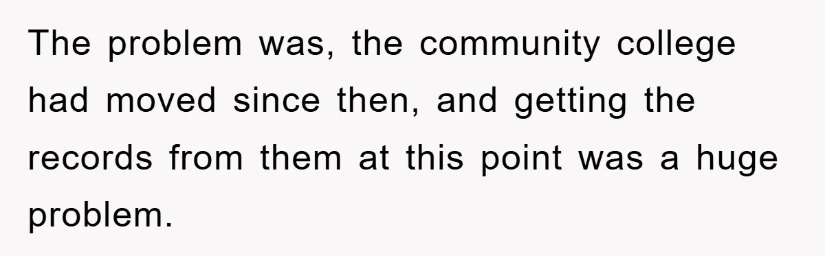 The problem was, the community college had moved since then, and getting the records from them at this point was a huge problem.