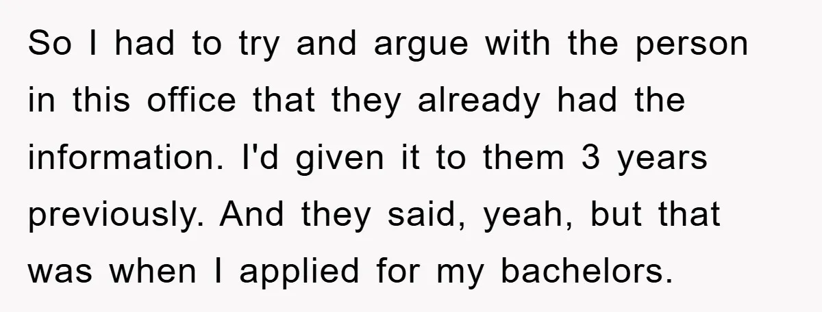 So I had to try and argue with the person in this office that they already had the information. I'd given it to them 3 years previously. And they said,...