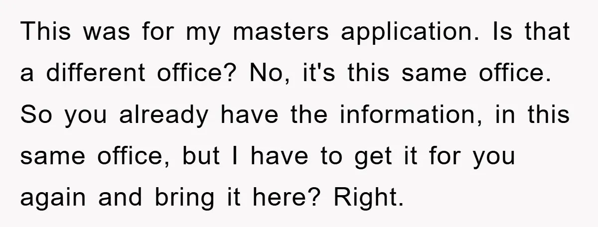 This was for my masters application. Is that a different office? No, it's this same office. So you already have the information, in this same office, but I have to...
