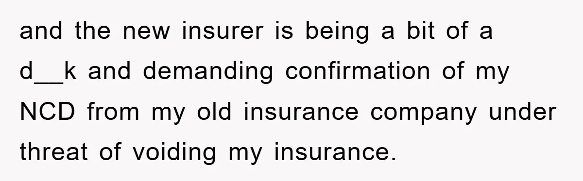 and the new insurer is being a bit of a d__k and demanding confirmation of my NCD from my old insurance company under threat of voiding my insurance.