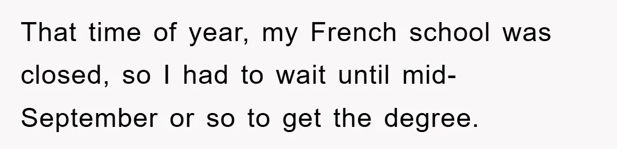 That time of year, my French school was closed, so I had to wait until mid-September or so to get the degree.