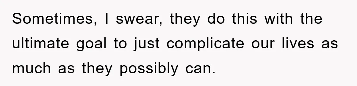 Sometimes, I swear, they do this with the ultimate goal to just complicate our lives as much as they possibly can.