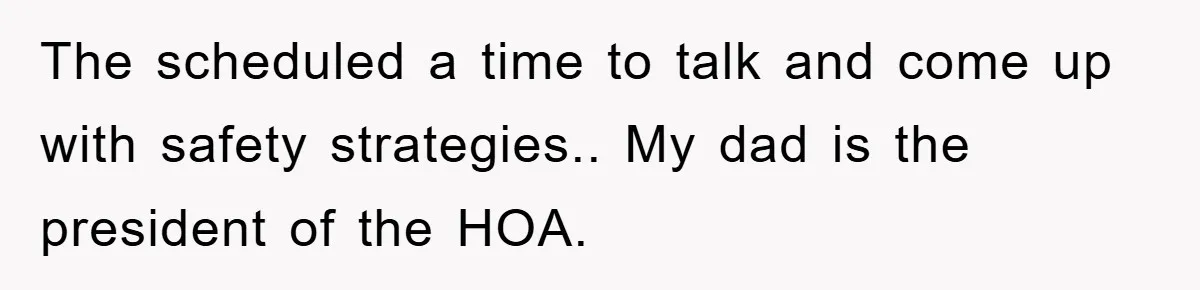 The scheduled a time to talk and come up with safety strategies.. My dad is the president of the HOA.