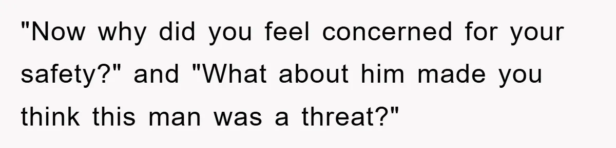 "Now why did you feel concerned for your safety?" and "What about him made you think this man was a threat?"
