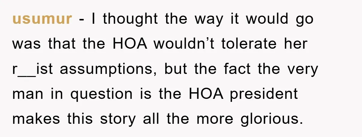 usumur − I thought the way it would go was that the HOA wouldn’t tolerate her r__ist assumptions, but the fact the very man in question is the HOA president...