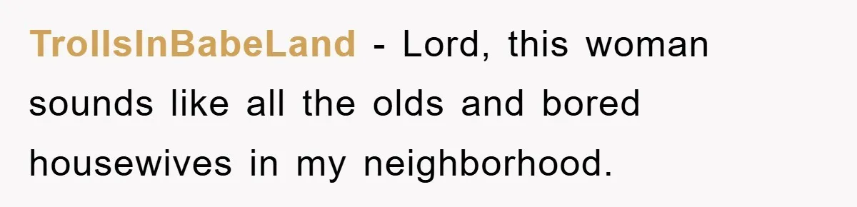 TrollsInBabeLand − Lord, this woman sounds like all the olds and bored housewives in my neighborhood.