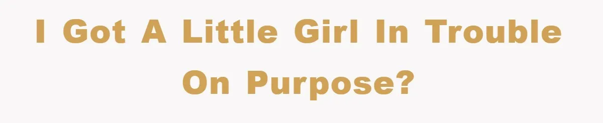 I got a little girl in trouble on purpose?