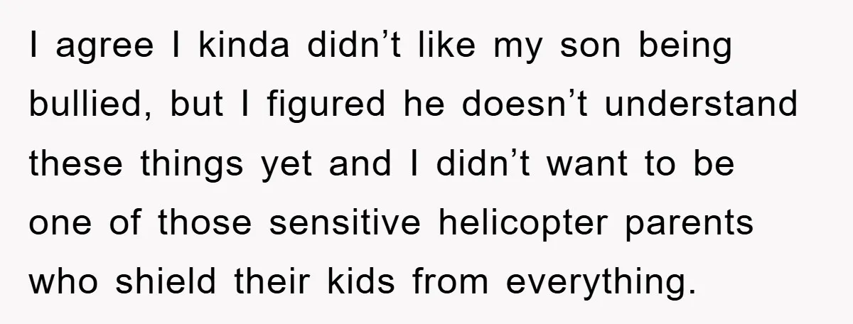 I agree I kinda didn’t like my son being bullied, but I figured he doesn’t understand these things yet and I didn’t want to be one of those sensitive helicopter...
