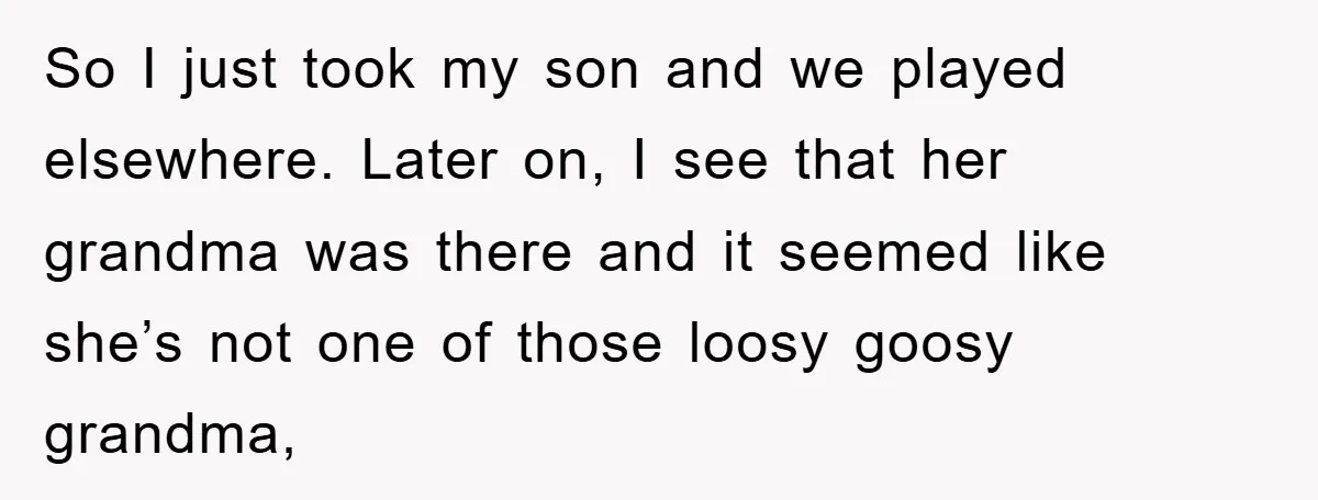 So I just took my son and we played elsewhere. Later on, I see that her grandma was there and it seemed like she’s not one of those loosy goosy...