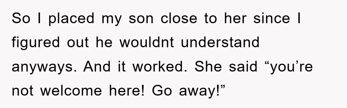 So I placed my son close to her since I figured out he wouldnt understand anyways. And it worked. She said “you’re not welcome here! Go away!”
