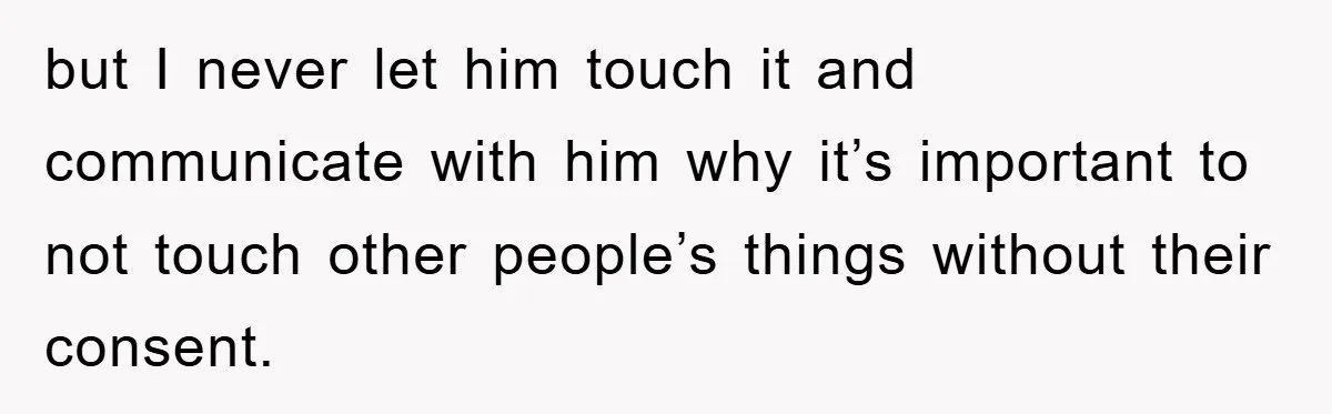 but I never let him touch it and communicate with him why it’s important to not touch other people’s things without their consent.