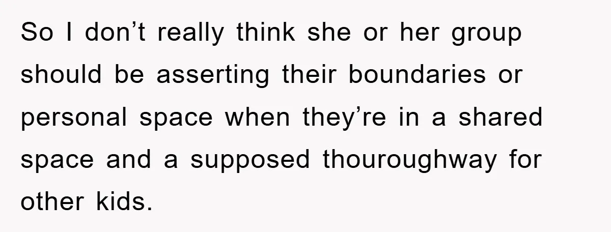 So I don’t really think she or her group should be asserting their boundaries or personal space when they’re in a shared space and a supposed thouroughway for other kids.