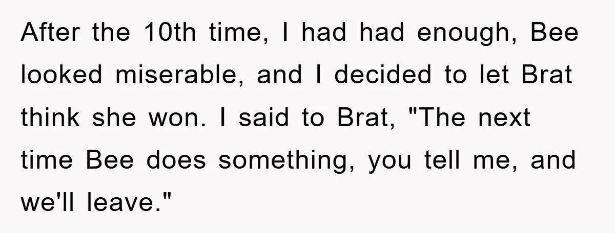 After the 10th time, I had had enough, Bee looked miserable, and I decided to let Brat think she won. I said to Brat, "The next time Bee does something,...