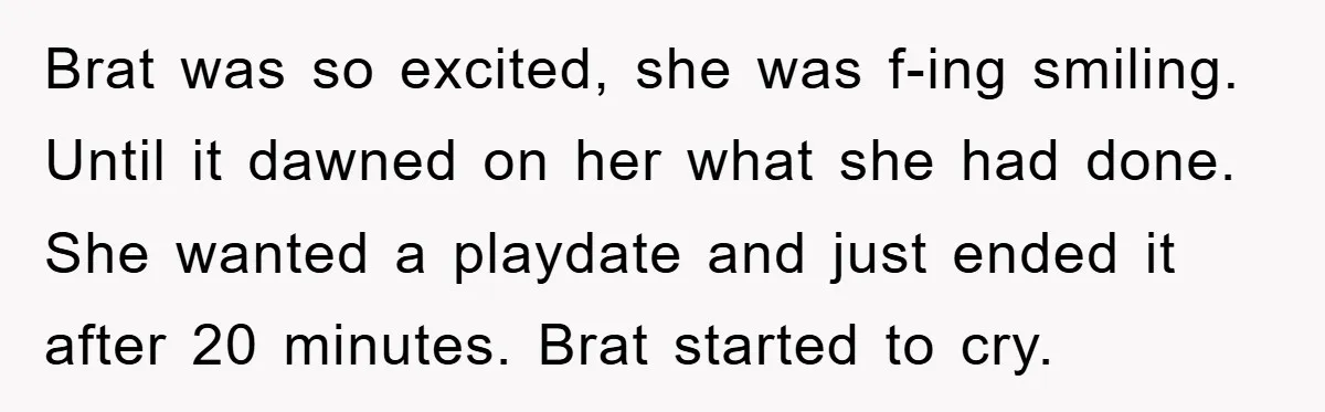Brat was so excited, she was f-ing smiling. Until it dawned on her what she had done. She wanted a playdate and just ended it after 20 minutes. Brat started...