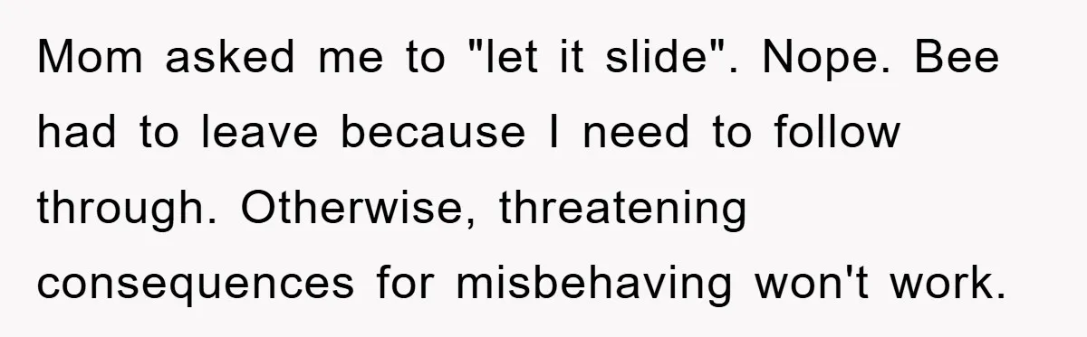 Mom asked me to "let it slide". Nope. Bee had to leave because I need to follow through. Otherwise, threatening consequences for misbehaving won't work.